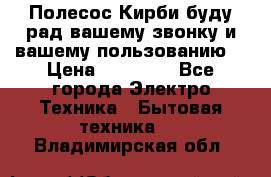 Полесос Кирби буду рад вашему звонку и вашему пользованию. › Цена ­ 45 000 - Все города Электро-Техника » Бытовая техника   . Владимирская обл.